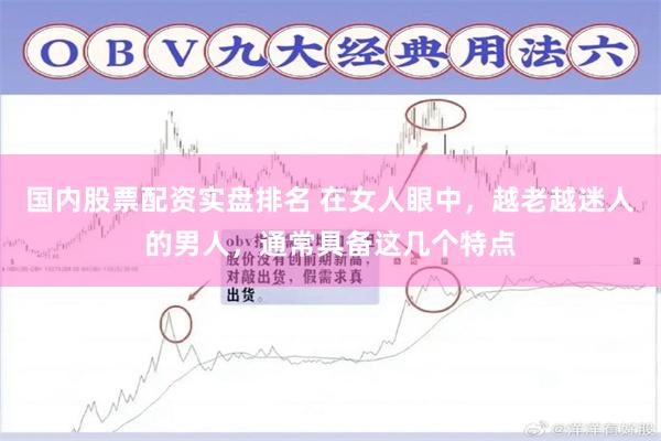 国内股票配资实盘排名 在女人眼中，越老越迷人的男人，通常具备这几个特点