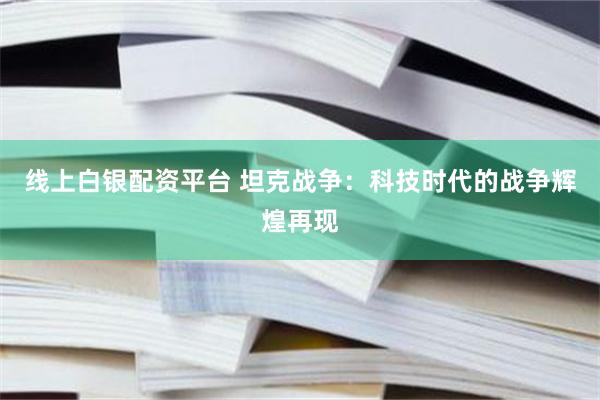 线上白银配资平台 坦克战争：科技时代的战争辉煌再现