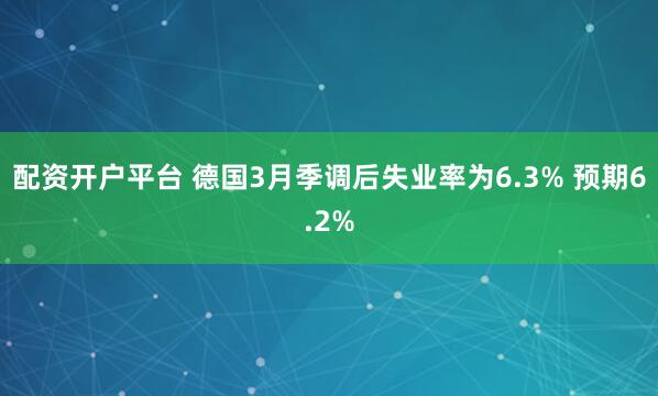 配资开户平台 德国3月季调后失业率为6.3% 预期6.2%