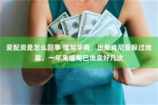 爱配资是怎么回事 缅甸华商：出差肯尼亚躲过地震，一年来缅甸已地震好几次