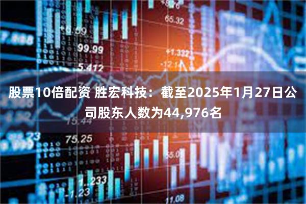 股票10倍配资 胜宏科技：截至2025年1月27日公司股东人数为44,976名