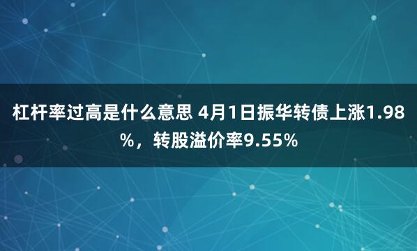 杠杆率过高是什么意思 4月1日振华转债上涨1.98%，转股溢价率9.55%