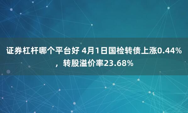 证券杠杆哪个平台好 4月1日国检转债上涨0.44%，转股溢价率23.68%
