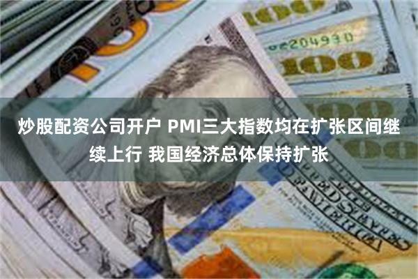 炒股配资公司开户 PMI三大指数均在扩张区间继续上行 我国经济总体保持扩张