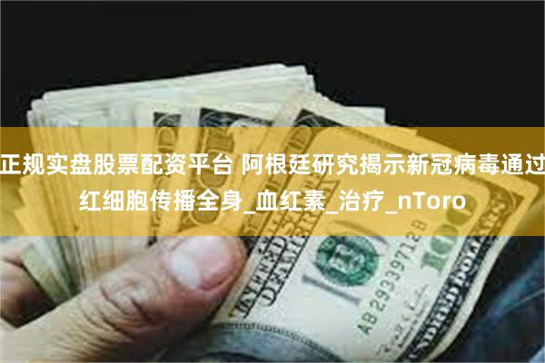 正规实盘股票配资平台 阿根廷研究揭示新冠病毒通过红细胞传播全身_血红素_治疗_nToro