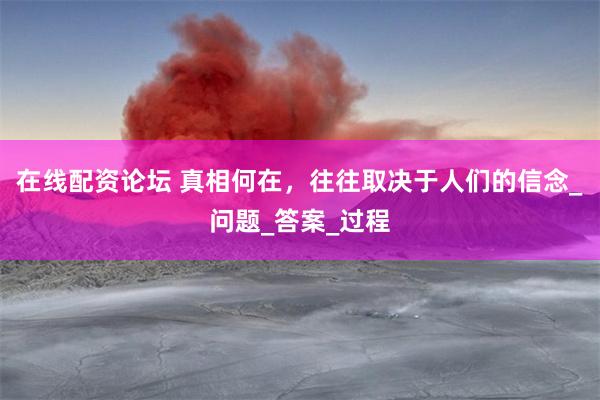 在线配资论坛 真相何在，往往取决于人们的信念_问题_答案_过程