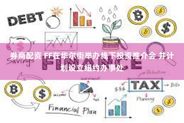 券商配资 FF在华尔街举办线下投资推介会 并计划设立纽约办事处