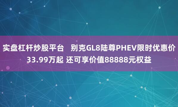 实盘杠杆炒股平台   别克GL8陆尊PHEV限时优惠价33.99万起 还可享价值88888元权益