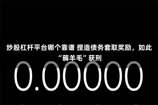 炒股杠杆平台哪个靠谱 捏造债务套取奖励，如此“薅羊毛”获刑