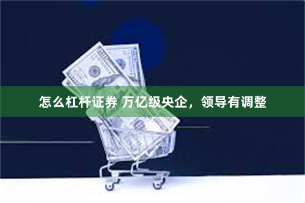 怎么杠杆证券 万亿级央企，领导有调整