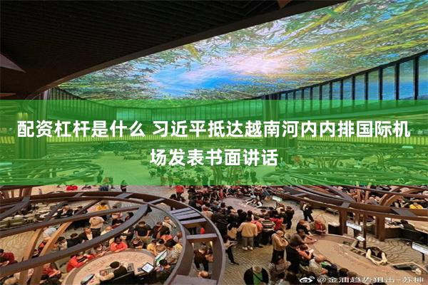 配资杠杆是什么 习近平抵达越南河内内排国际机场发表书面讲话
