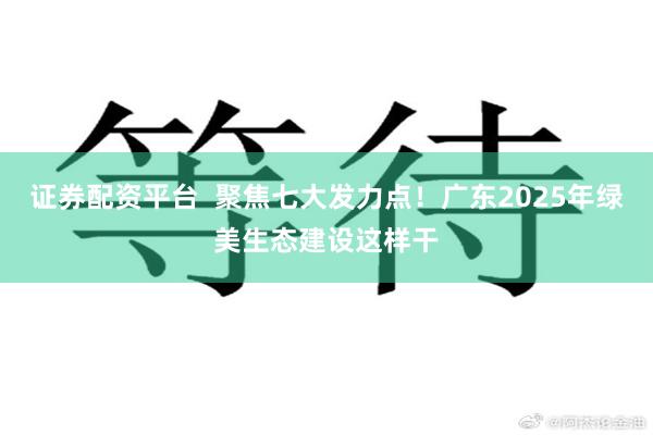 证券配资平台  聚焦七大发力点！广东2025年绿美生态建设这样干