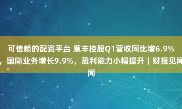 可信赖的配资平台 顺丰控股Q1营收同比增6.9%，国际业务增长9.9%，盈利能力小幅提升｜财报见闻
