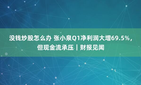 没钱炒股怎么办 张小泉Q1净利润大增69.5%，但现金流承压｜财报见闻