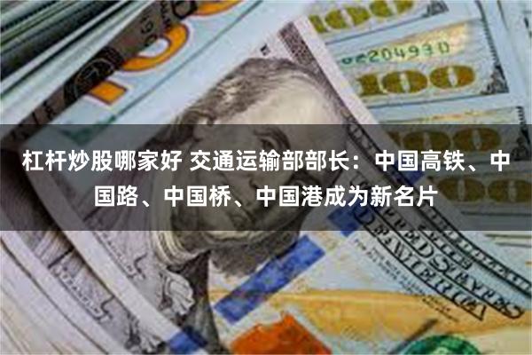 杠杆炒股哪家好 交通运输部部长：中国高铁、中国路、中国桥、中国港成为新名片
