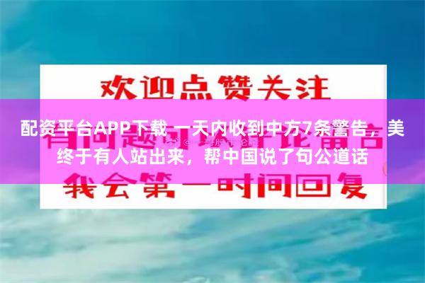配资平台APP下载 一天内收到中方7条警告，美终于有人站出来，帮中国说了句公道话