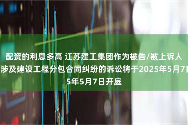 配资的利息多高 江苏建工集团作为被告/被上诉人的1起涉及建设工程分包合同纠纷的诉讼将于2025年5月7日开庭