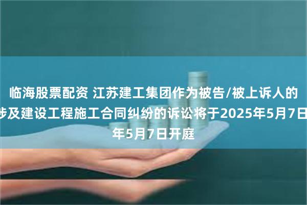 临海股票配资 江苏建工集团作为被告/被上诉人的1起涉及建设工程施工合同纠纷的诉讼将于2025年5月7日开庭