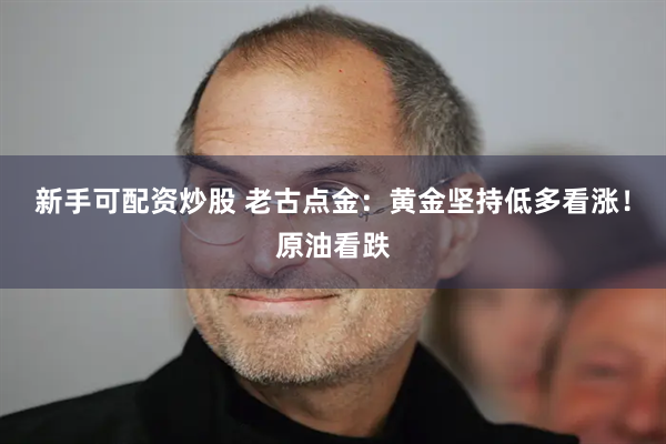 新手可配资炒股 老古点金：黄金坚持低多看涨！原油看跌