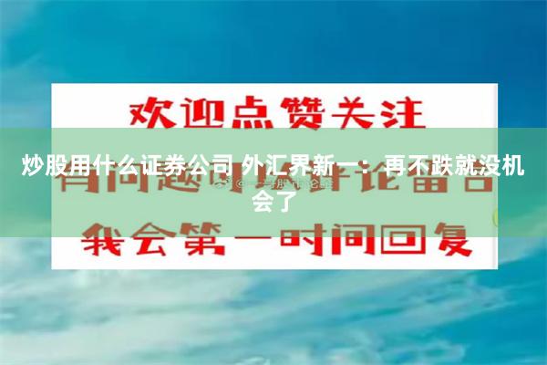 炒股用什么证券公司 外汇界新一：再不跌就没机会了