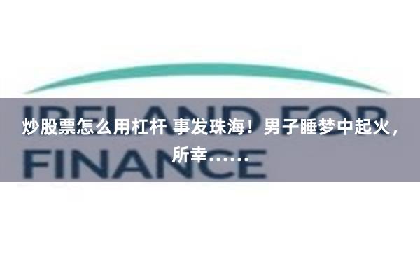 炒股票怎么用杠杆 事发珠海！男子睡梦中起火，所幸……