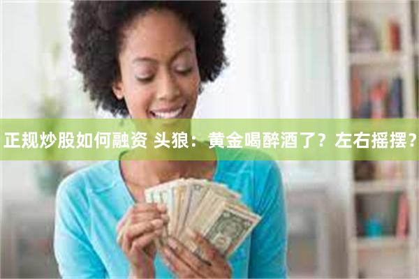 正规炒股如何融资 头狼：黄金喝醉酒了？左右摇摆？