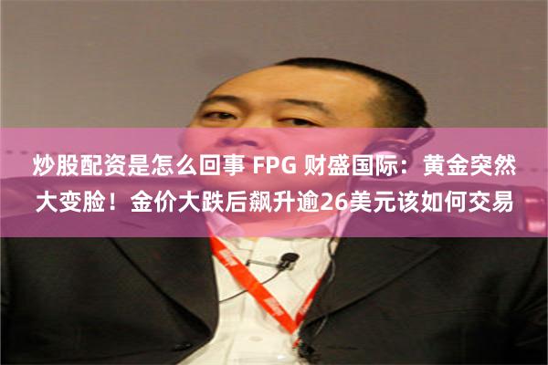 炒股配资是怎么回事 FPG 财盛国际：黄金突然大变脸！金价大跌后飙升逾26美元该如何交易