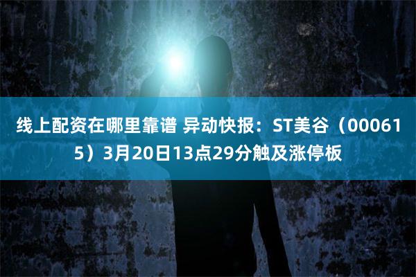 线上配资在哪里靠谱 异动快报：ST美谷（000615）3月20日13点29分触及涨停板