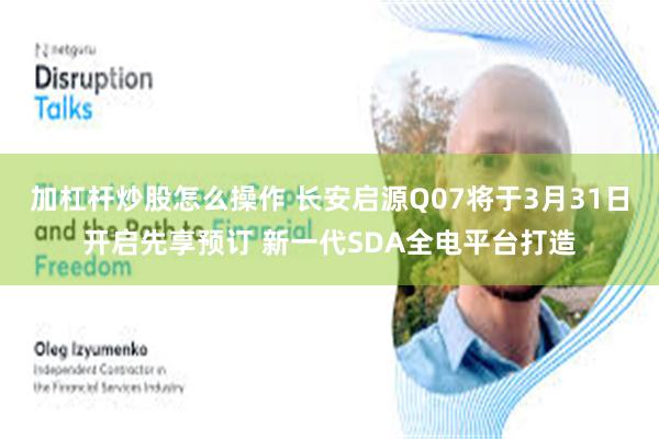 加杠杆炒股怎么操作 长安启源Q07将于3月31日开启先享预订 新一代SDA全电平台打造