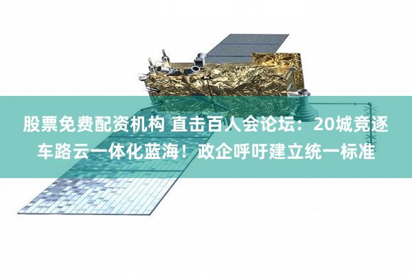 股票免费配资机构 直击百人会论坛：20城竞逐车路云一体化蓝海！政企呼吁建立统一标准