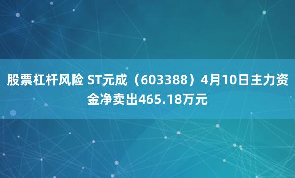 股票杠杆风险 ST元成（603388）4月10日主力资金净卖出465.18万元