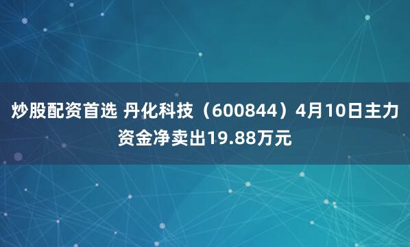 炒股配资首选 丹化科技（600844）4月10日主力资金净卖出19.88万元