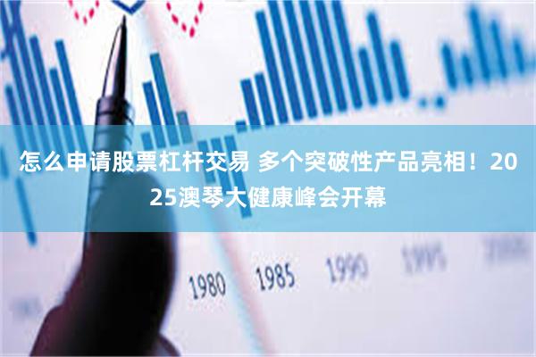怎么申请股票杠杆交易 多个突破性产品亮相！2025澳琴大健康峰会开幕