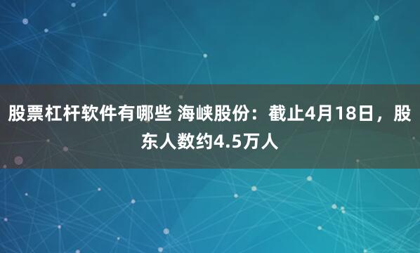 股票杠杆软件有哪些 海峡股份：截止4月18日，股东人数约4.5万人