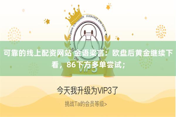 可靠的线上配资网站 金语梁言：欧盘后黄金继续下看，86下方多单尝试；