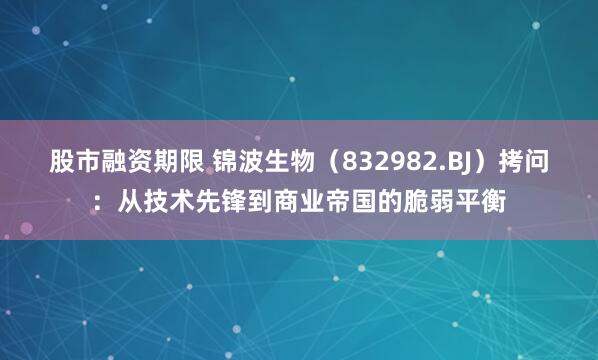 股市融资期限 锦波生物（832982.BJ）拷问：从技术先锋到商业帝国的脆弱平衡