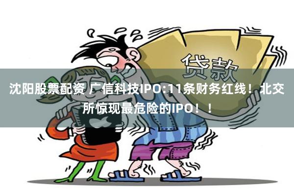 沈阳股票配资 广信科技IPO:11条财务红线！北交所惊现最危险的IPO！！