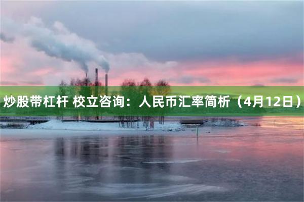 炒股带杠杆 校立咨询：人民币汇率简析（4月12日）