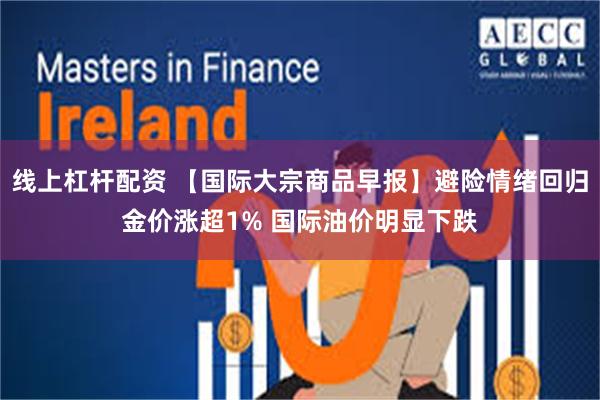 线上杠杆配资 【国际大宗商品早报】避险情绪回归金价涨超1% 国际油价明显下跌