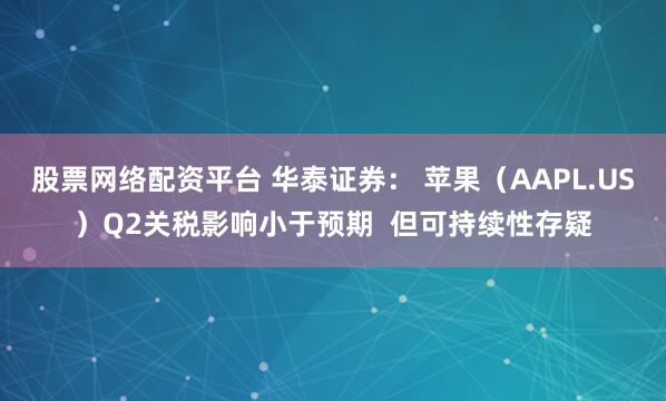 股票网络配资平台 华泰证券： 苹果（AAPL.US）Q2关税影响小于预期  但可持续性存疑