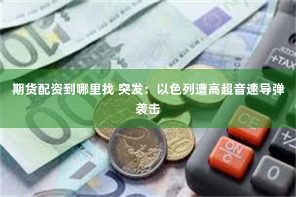 期货配资到哪里找 突发：以色列遭高超音速导弹袭击