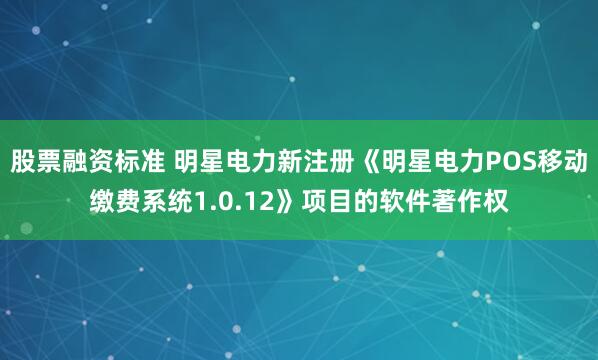 股票融资标准 明星电力新注册《明星电力POS移动缴费系统1.0.12》项目的软件著作权