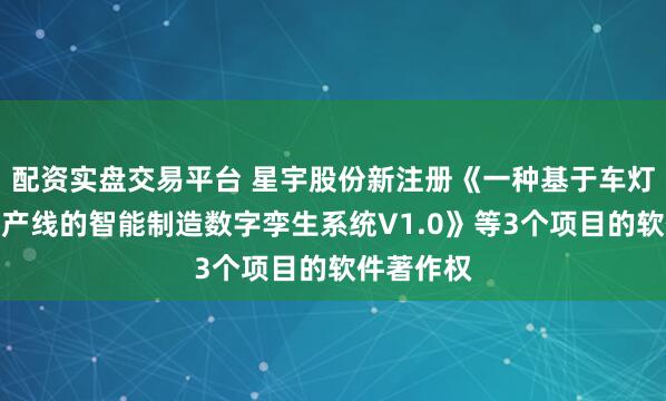配资实盘交易平台 星宇股份新注册《一种基于车灯自动化生产线的智能制造数字孪生系统V1.0》等3个项目的软件著作权