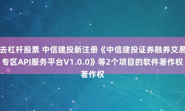 去杠杆股票 中信建投新注册《中信建投证券融券交易专区API服务平台V1.0.0》等2个项目的软件著作权