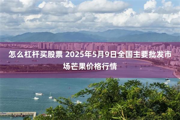 怎么杠杆买股票 2025年5月9日全国主要批发市场芒果价格行情
