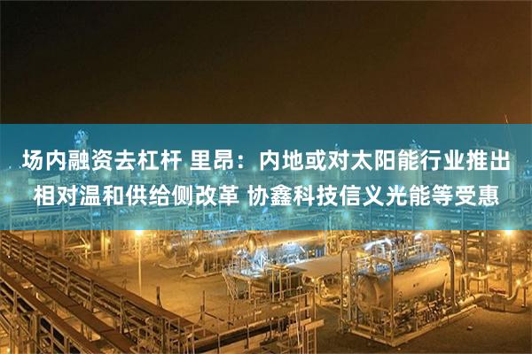 场内融资去杠杆 里昂：内地或对太阳能行业推出相对温和供给侧改革 协鑫科技信义光能等受惠