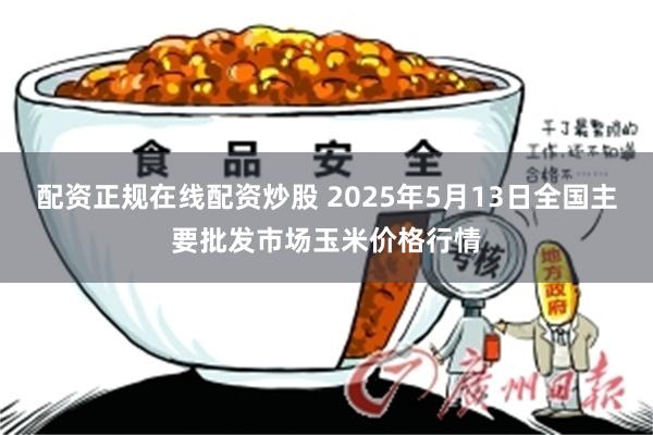 配资正规在线配资炒股 2025年5月13日全国主要批发市场玉米价格行情