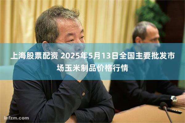 上海股票配资 2025年5月13日全国主要批发市场玉米制品价格行情