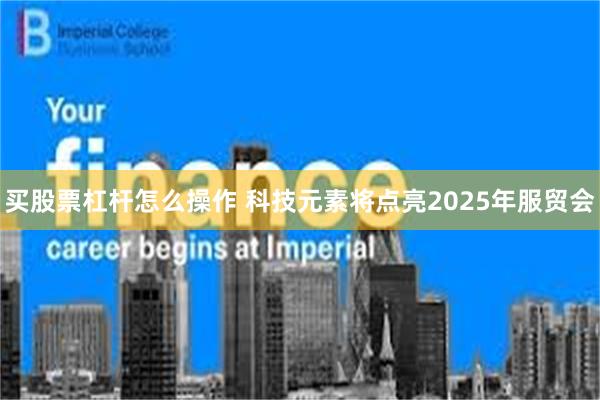买股票杠杆怎么操作 科技元素将点亮2025年服贸会