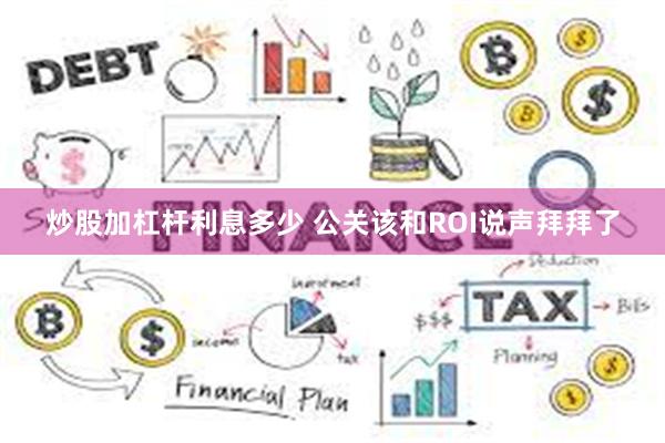 炒股加杠杆利息多少 公关该和ROI说声拜拜了